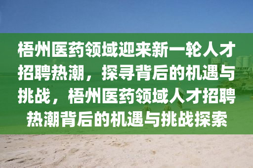 梧州医药领域迎来新一轮人才招聘热潮,探寻背后的机遇与挑战,梧州医药领域人才招聘热潮背后的机遇与挑战探索