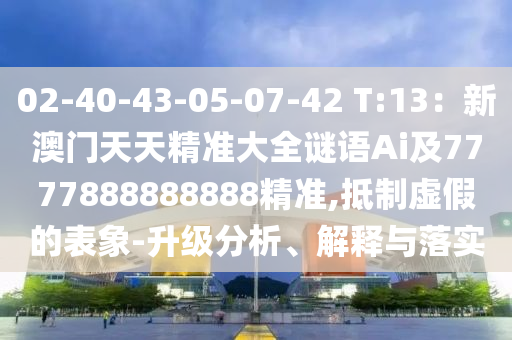 02-40-43-05-07-42 T:13：新澳门天天精准大全谜语Ai及7777888888888精准,抵制虚假的表象-升级分析、解释与落实