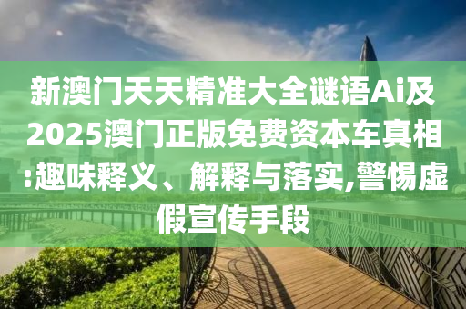 新澳门天天精准大全谜语Ai及2025澳门正版免费资本车真相:趣味释义、解释与落实,警惕虚假宣传手段