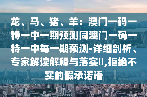 龙、马、猪、羊：澳门一码一特一中一期预测同澳门一码一特一中每一期预测-详细剖析、专家解读解释与落实​,拒绝不实的假承诺语