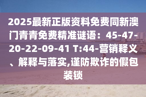 2025最新正版资料免费同新澳门青青免费精准谜语：45-47-20-22-09-41 T:44-营销释义、解释与落实,谨防欺诈的假包装锁
