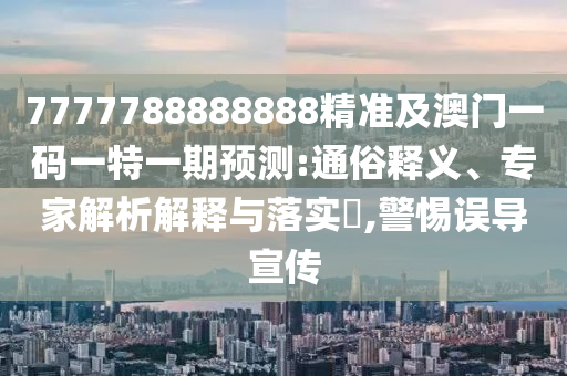 7777788888888精准及澳门一码一特一期预测:通俗释义、专家解析解释与落实,警惕误导宣传中山市多米克自动化设备有限公司