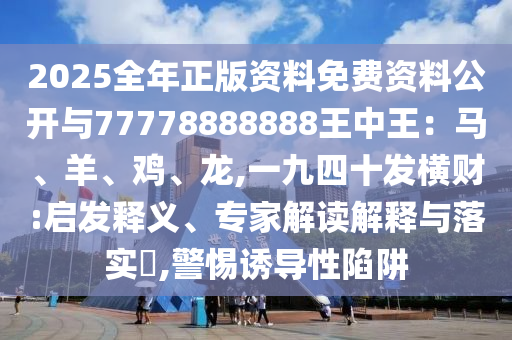 2025全年正版资料免费资料公开与77778888888中山市多米克自动化设备有限公司王中王：马、羊、鸡、龙,一九四十发横财:启发释义、专家解读解释与落实​,警惕诱导性陷阱