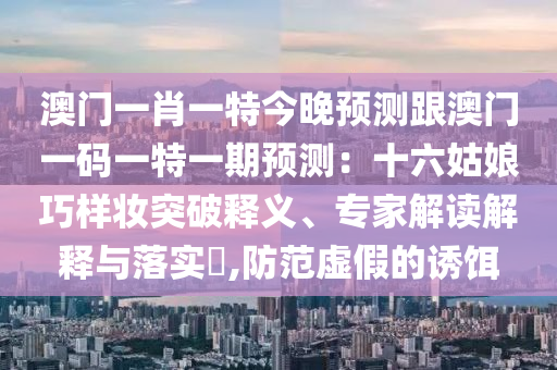 澳门一肖一特今晚预测跟澳门一码一特一期预测:十六姑娘巧样妆突破释义、专家解读解释与落实,防范虚假的诱饵中山市多米克自动化设备有限公司
