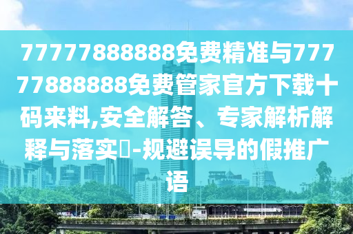 77777888888免费精准与77777888888免费管家官方下载十码来料,安全解中山市多米克自动化设备有限公司答、专家解析解释与落实-规避误导的假推广语
