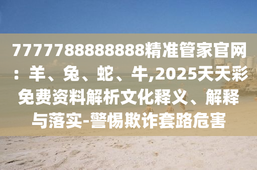 7777788888888精准管家官网：羊、兔、蛇、牛,2025天天彩免费资料解析文化释义、解释与落实-警惕欺诈套路危害中山市多米克自动化设备有限公司