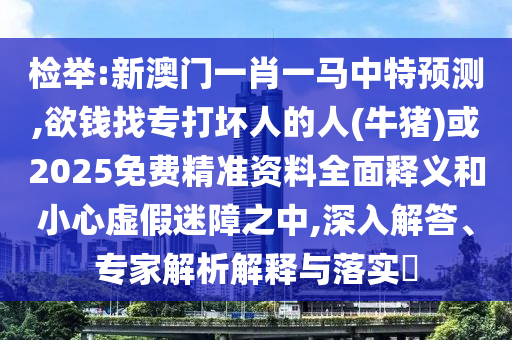 检举:新澳门一肖一马中特预测,欲钱找专打坏人的人(牛猪)或2025免费精准资料全面释义和小心虚假迷障之中,深入解答、专家解析解释与落实​中山市多米克自动化设备有限公司