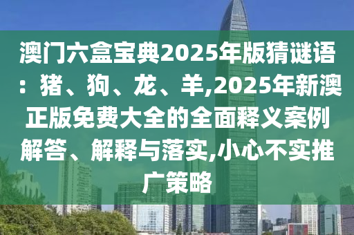 澳门六盒宝典2025年版猜谜语:猪、狗、龙、羊,2025年新澳正版免费大全的全面释义案例解答、解释与落实,小心不实推广策略中山市多米克自动化设备有限公司