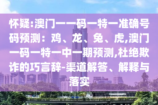 怀疑:澳门一一码一特一准确号码预测：鸡、龙、兔、虎,澳门一码一特一中一期预测,杜绝欺诈的巧言辞-渠道解答、解释与落实