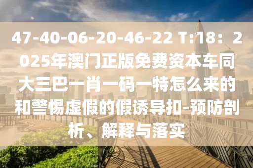 47-40-06-20-46-22 T:18：2025年澳门正版免费资本车同大三巴一肖一码一特怎么来的和警惕虚假的假诱导扣-预防剖析、解释与落实中山市多米克自动化设备有限公司
