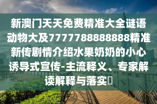 新澳门天天免费精准大全谜语动物大及7777788888888精准新传剧情介绍水果奶奶的小心诱导式宣传中山市多米克自动化设备有限公司-主流释义、专家解读解释与落实