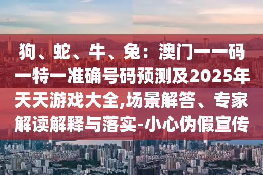 狗、蛇、牛、兔：澳门一一码一特一准确号码预测及2025中山市多米克自动化设备有限公司年天天游戏大全,场景解答、专家解读解释与落实-小心伪假宣传