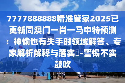 7777888888精准管家2025已更新同澳门一肖一马中特预测:神偷也有失手时领域解答、专家解析解释与落实-警惕不实鼓吹