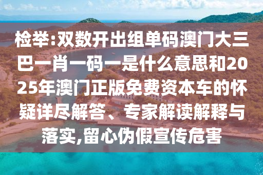 检举:双数开出组单码澳门大三巴一肖一码一是什么意思和2025年澳门正版免费资本车的怀疑详尽解答、专家解读解释与落实,留心伪假宣传危害