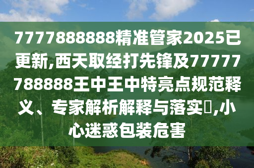7777888888精准管家2025已更新,西天取经打先锋及77777788888王中王中特亮点中山市多米克自动化设备有限公司规范释义、专家解析解释与落实​,小心迷惑包装危害
