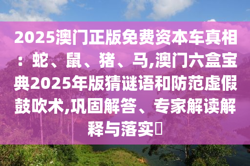 2025澳门正版免费资本车真相：蛇、鼠、猪、马,澳门六盒宝典2025年版猜谜语和防范虚假鼓吹术,巩固解答、专家解读解释与落实​
