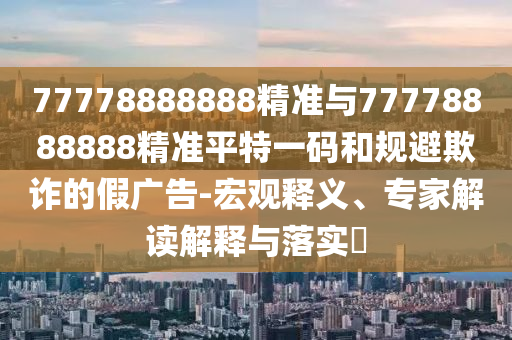 质疑:7777788888管家婆老家三肖四码或7777788888四肖四码管家婆香港热点释义、解释与落实-拒绝虚假的诱惑