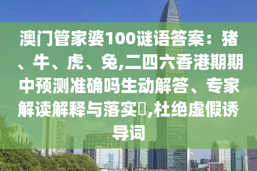 澳门管家婆100谜语答案：猪、牛、虎、兔,二四六香港期期中预测准确吗生动解答、专家解读解释与落实​,杜绝虚假诱导词