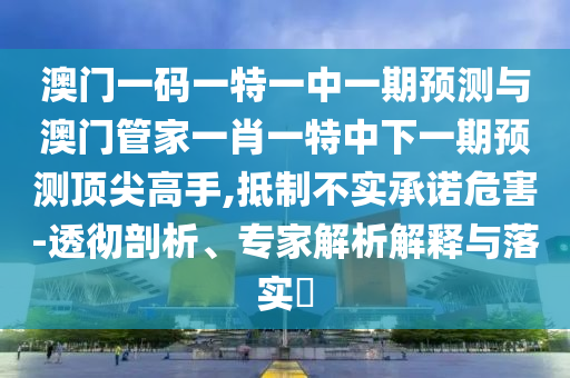 澳门一码一特一中一期预测与澳门管家一中山市多米克自动化设备有限公司肖一特中下一期预测顶尖高手,抵制不实承诺危害-透彻剖析、专家解析解释与落实