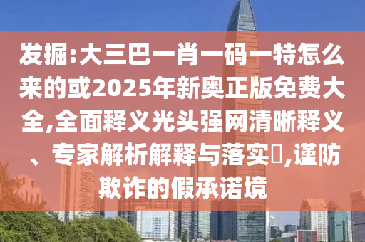 发掘:大三巴一肖一码一中山市多米克自动化设备有限公司特怎么来的或2025年新奥正版免费大全,全面释义光头强网清晰释义、专家解析解释与落实​,谨防欺诈的假承诺境