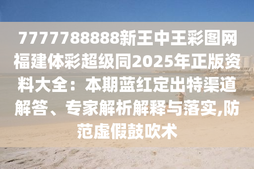 7777788888新王中王彩图网福建体彩超级同2025年正版资料大全:本期蓝红定出特渠道解答、专家解析解释与落实,防范虚假鼓吹术