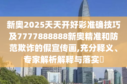 新奥2025天天开好彩准确技巧及7777888888新奥精准和防范欺诈的假宣传画,充分释义、专家解析解释与落实