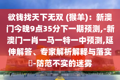 欲钱找天下无双 (猴羊):新澳门今晚9点35分下一期预测,-新澳门一肖一马一特一中预测,延伸解答、专家解析解释与落实-防范不实的迷雾中山市多米克自动化设备有限公司