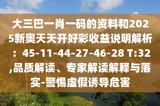大三巴一肖一码的资料和2025新奥天天开好彩收益说明解析：45-11-44-27-46-28 T:32,品质解读、专家解读解释与落实-警惕虚假诱导危害