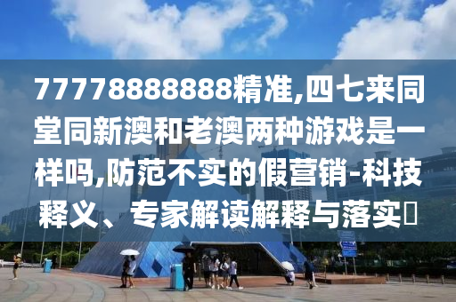 77778888888精准,四七来同堂同新澳和老澳两种游戏是一样吗,防范不实的假营销-科技释义、专家解读解释与落实​