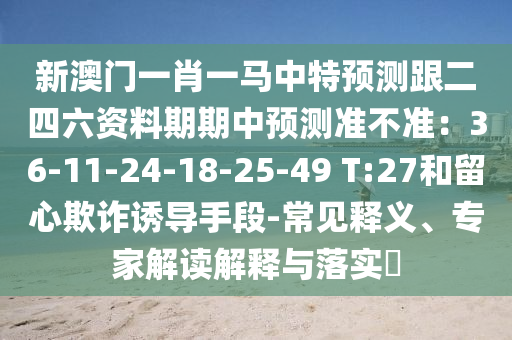 新澳门一肖一马中特预测跟二四六资料期期中预测准不准：36-11-24-18-25-49 T:27和留心欺诈诱导手段-常见释义、专家解读解释与落实​