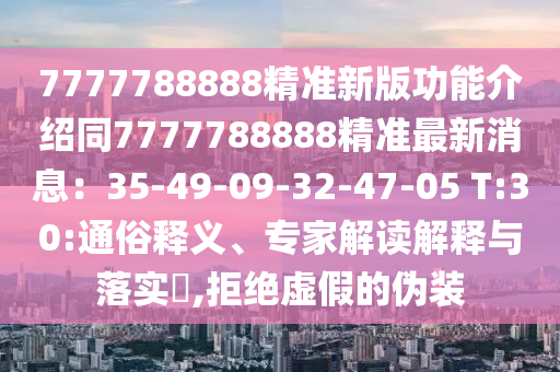 7777788888精准新版功能介绍同7777788888精准最新消息：35-49-09-32-47-05 T:30:通俗释义、专家解读解释与落实​,拒绝虚假的伪装