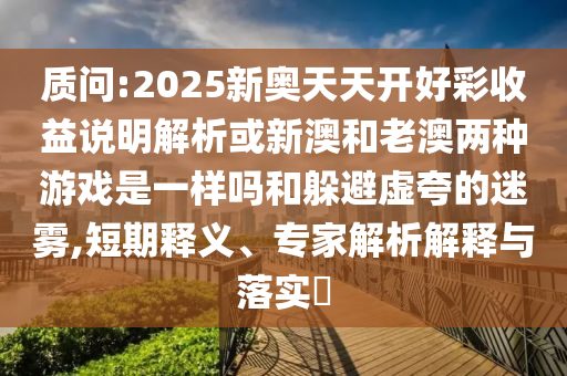 质问:2025新奥天天开好彩收益说明解析或新澳和老澳两种游戏是一样吗和躲避虚夸的迷雾,短期释义、专家解析解释与落实​