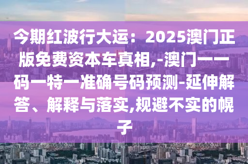 今期红波行大运：2025澳门正版免费资本车真相,-澳门一一码一特一准确号码预测-延伸解答、解释与落实,规避不实的幌子