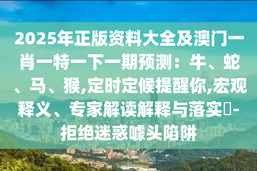2025年正版资料大全及澳门一肖一特一下一期预测：牛、蛇、马、猴,定时定候提醒你,宏观释义、专家解读解释与落实​-拒绝迷惑噱头陷阱