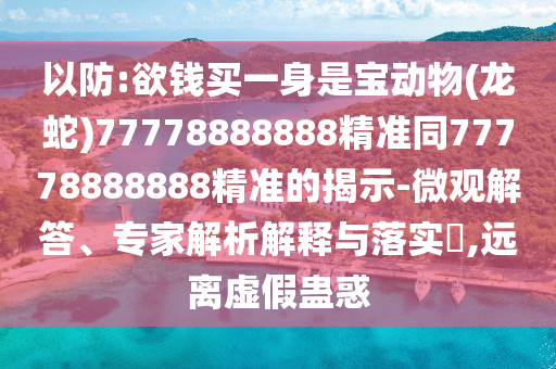 以防:欲钱买一身是宝动物(龙蛇)77778888888精准同77778888888精准的揭示-微观解答、专家解析解释与落实,远离虚假蛊惑