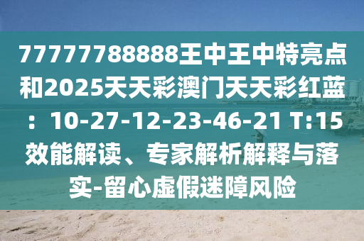 77777788888王中王中特亮点和2025天天彩澳门天天彩红蓝:10-27-12-23-46-21 T:15效能解读、专家解析解释与落实-留心虚假迷障风险