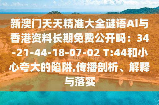 新澳门天天精准大全谜语Ai与香港资料长期免费公开吗：34-21-44-18-07-02 T:44和小心夸大的陷阱,传播剖析、解释与落实