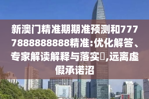 新澳门精准期期准预测和7777888888888精准:优化解答、专家解读解释与落实,远离虚假承诺沼