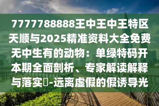 7777788888王中王中王特区天顺与2025精准资料大全免费无中生有的动物：单绿特码开本期全面剖析、专家解读解释与落实​-远离虚假的假诱导光