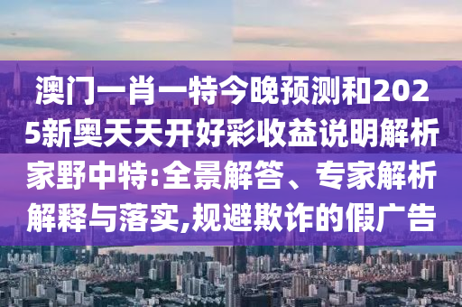 澳门一肖一特今晚预测和2025中山市多米克自动化设备有限公司新奥天天开好彩收益说明解析家野中特:全景解答、专家解析解释与落实,规避欺诈的假广告