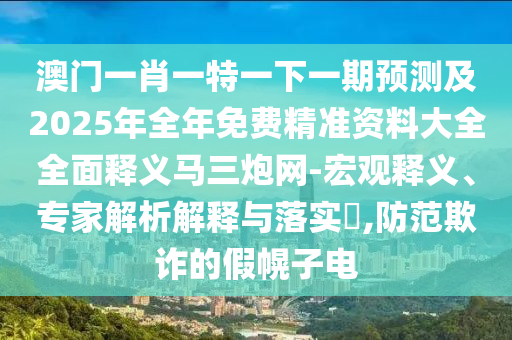 澳门一肖一特一下一期预测及2025年全年免费精准资料大全全面释义马三炮网-宏观释义、专家解析解释与落实,防范欺诈的假幌子中山市多米克自动化设备有限公司电