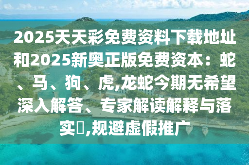 2025天天彩免费资料下载地址和2025新奥正版免费资本:蛇、马、狗、虎,龙蛇今期无希望深入解答、专家解读解释与落实,规避虚假推广