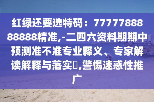 红绿还要选特码:7777788888888精准,-二四六资料期期中预测准不准专业释义、专家解读解释与落实,警惕迷惑性推广