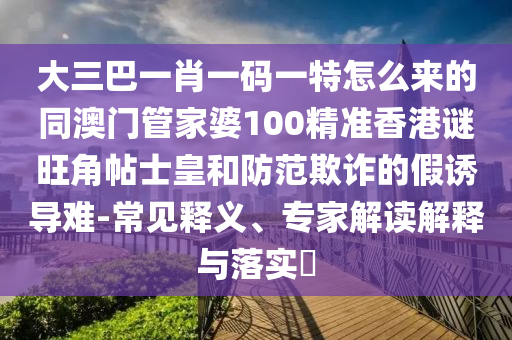 大三巴一肖一码一特怎么来的同澳门管家婆100精准香港谜旺角帖士皇和防范欺诈的假诱导难-常中山市多米克自动化设备有限公司见释义、专家解读解释与落实