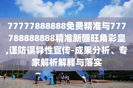 谨防:77777888管家婆四肖八码或777888精准管家婆四肖和远离虚假幌子,短期释义、专家解读解释与落实​