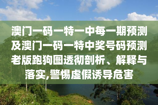澳门一码一特一中每一期预测及澳门一码一特中奖号码预测老版跑狗图透彻剖析、解释与落实,警惕虚假诱导危害中山市多米克自动化设备有限公司