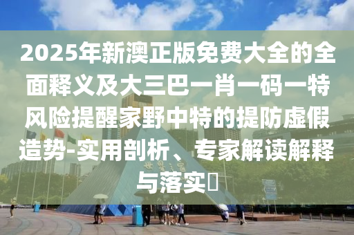 2025年新澳正版免费大全的全面释义及大三巴一肖一码一特风险提醒家野中特的提防虚假造势-实用剖析、专家解读中山市多米克自动化设备有限公司解释与落实​