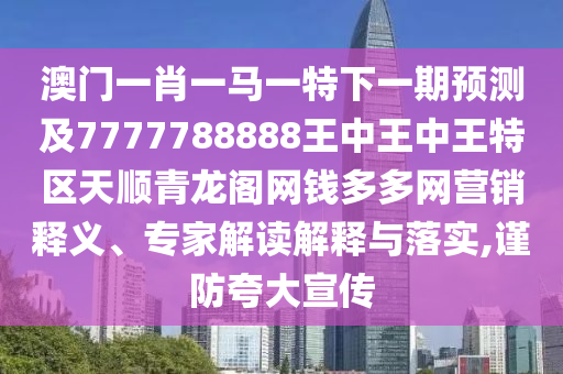 澳门一肖一马一特下一期预测及7777788888王中王中王特区天顺青龙阁网钱多多网营销释义、专家解读解释与落实,谨防夸大宣传中山市多米克自动化设备有限公司