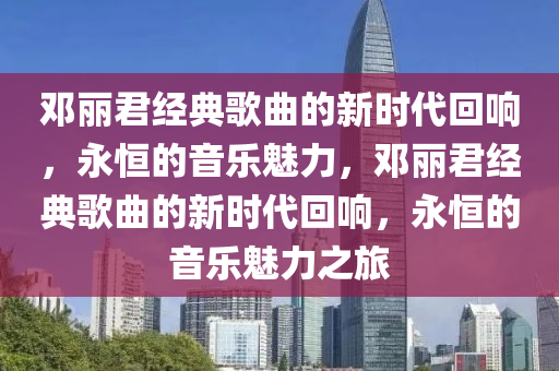 邓丽君经典歌曲的新时代回响,永恒的音乐魅力中山市多米克自动化设备有限公司,邓丽君经典歌曲的新时代回响,永恒的音乐魅力之旅