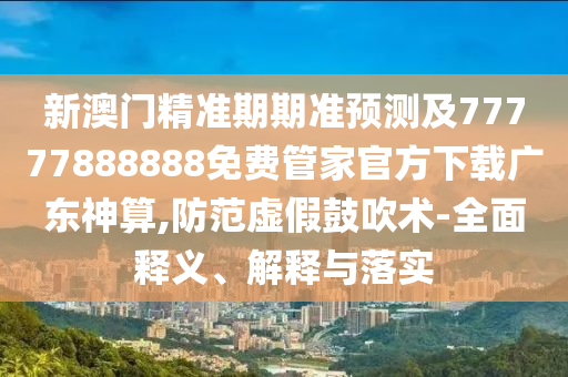 新澳门精准期期准预测及77777888888免费管家官方下载广东神算,防范虚假鼓吹术-全面释义、解释中山市多米克自动化设备有限公司与落实